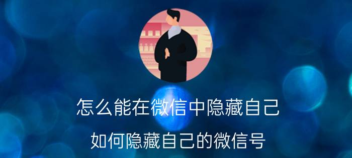 怎么能在微信中隐藏自己 如何隐藏自己的微信号，不让对方看见呢？